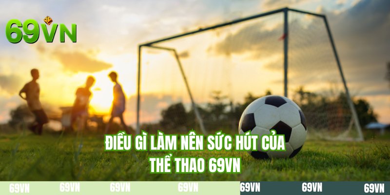 Điều gì làm nên sức hút của thể thao 69VN