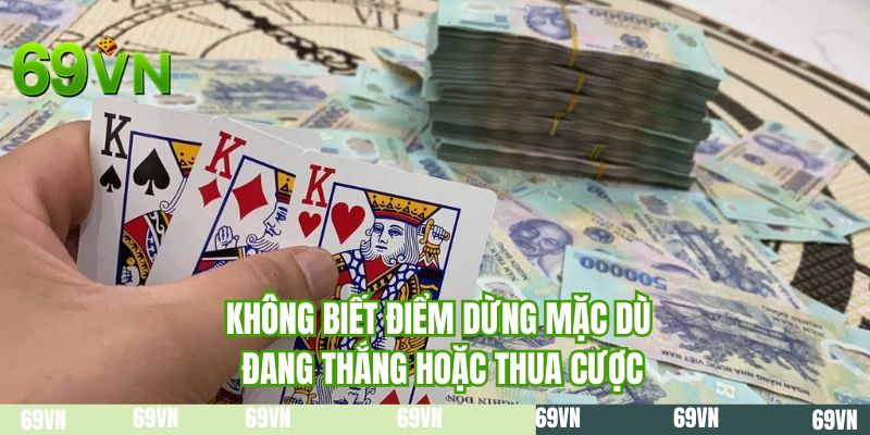 Không biết điểm dừng mặc dù đang thắng hoặc thua cược