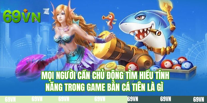 Mọi người cần chủ động tìm hiểu tính năng bắn cá tiên là gì