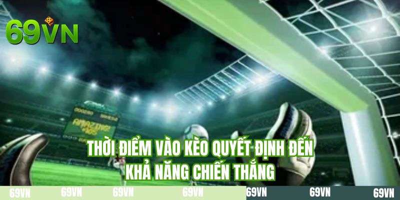 Thời điểm vào kèo quyết định đến khả năng chiến thắng